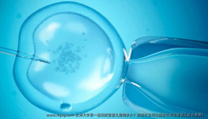 兰州大学第一医院试管婴儿费用多少？哪些方法可以提高兰州试管婴儿成功率呢？