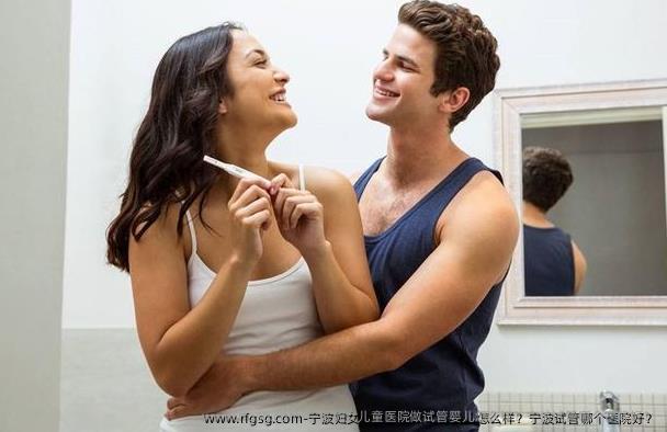 宁波妇女儿童医院做试管婴儿怎么样？宁波试管哪个医院好？