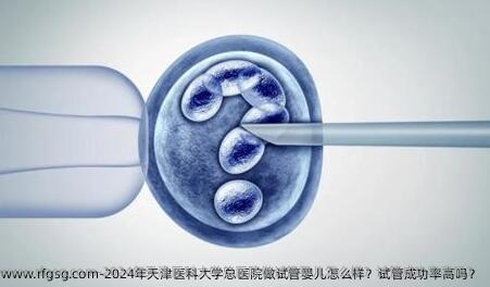 2024年天津医科大学总医院做试管婴儿怎么样？试管成功率高吗？