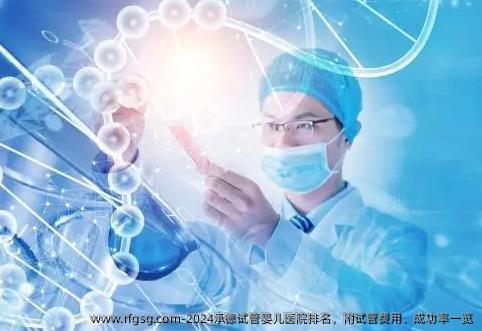 2024承德试管婴儿医院排名，附试管费用、成功率一览