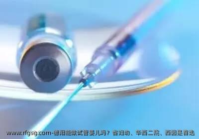 德阳能做试管婴儿吗？省妇幼、华西二院、西囡是优选