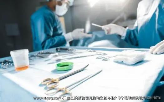 广医三院试管婴儿费用负担不起？3个成功案例教你如何省钱