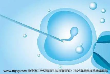 奎屯市三代试管婴儿医院靠谱吗？2024年费用及成功率详解