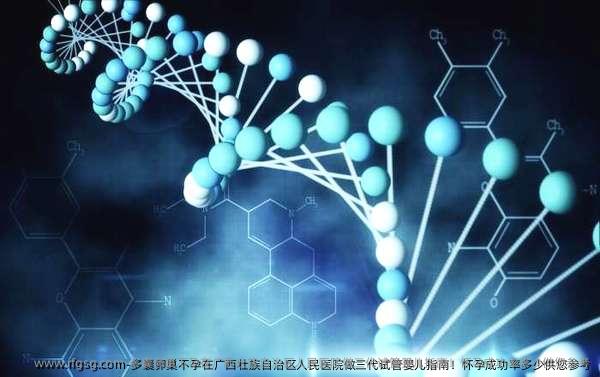 多囊卵巢不孕在广西壮族自治区人民医院做三代试管婴儿指南！怀孕成功率多少供您参考