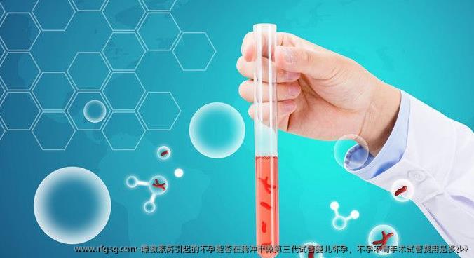 雌激素高引起的不孕能否在腾冲市做第三代试管婴儿怀孕，不孕不育手术试管费用是多少?