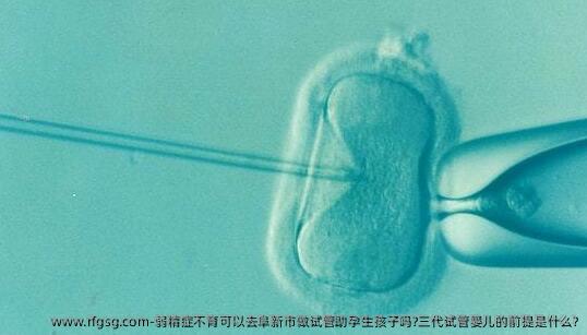 弱精症不育可以去阜新市做试管助孕生孩子吗?三代试管婴儿的前提是什么?