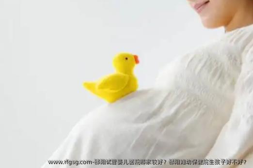 邵阳试管婴儿医院哪家较好？邵阳妇幼保健院生孩子好不好？