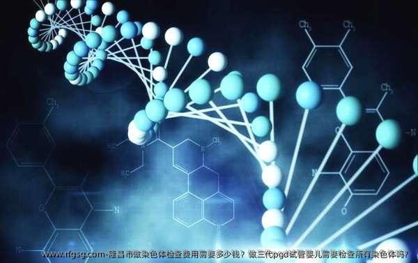 隆昌市做染色体检查费用需要多少钱？做三代pgd试管婴儿需要检查所有染色体吗？