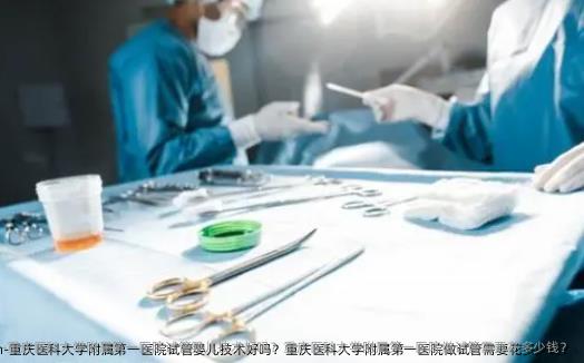 重庆医科大学附属第一医院试管婴儿技术好吗？重庆医科大学附属第一医院做试管需要花多少钱？