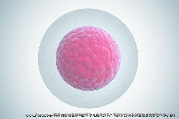 福建省妇幼保健院试管婴儿技术好吗？福建省妇幼保健院做试管需要花多少钱？