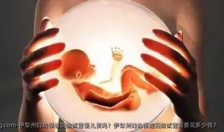 伊犁州妇幼保健院做试管婴儿贵吗？伊犁州妇幼保健院做试管需要花多少钱？