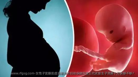 女性子宫腺肌症去衢州市妇幼保健院做三代试管生子预算十万块够不够？