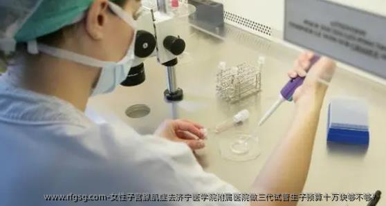 女性子宫腺肌症去济宁医学院附属医院做三代试管生子预算十万块够不够？